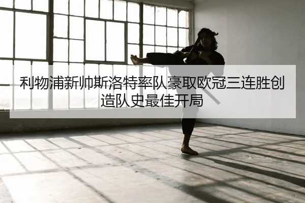 利物浦新帅斯洛特率队豪取欧冠三连胜创造队史最佳开局