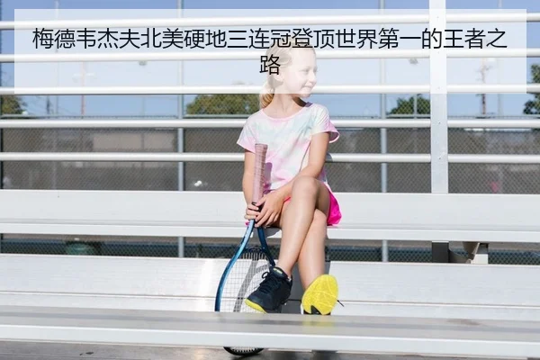 梅德韦杰夫北美硬地三连冠登顶世界第一的王者之路